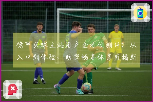 德甲买球主站用户全方位测评：从入口到体验，助您畅享体育直播新视界