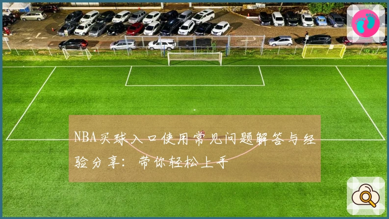 NBA买球入口使用常见问题解答与经验分享：带你轻松上手