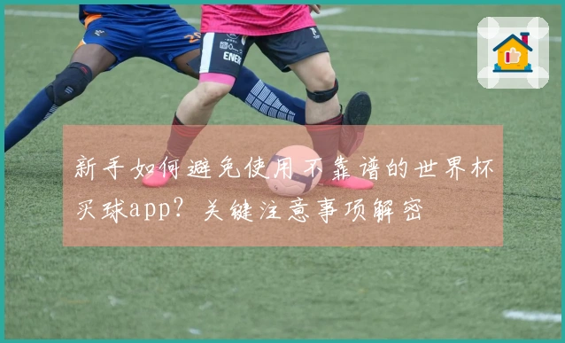 新手如何避免使用不靠谱的世界杯买球app？关键注意事项解密