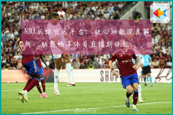 NBA买球官方平台：核心功能深度解析，助您畅享体育直播新体验