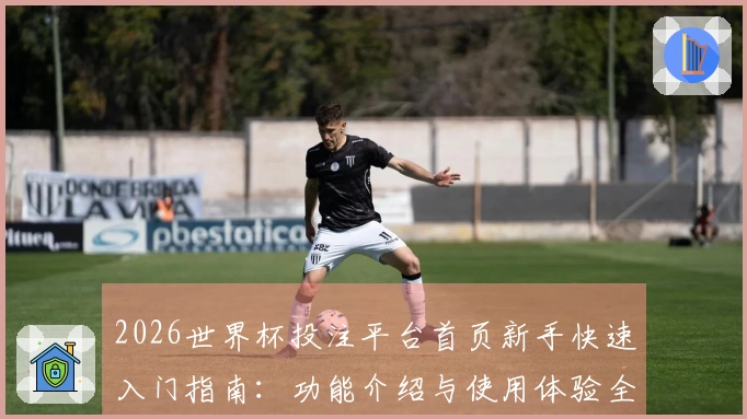 2026世界杯投注平台首页新手快速入门指南：功能介绍与使用体验全解析