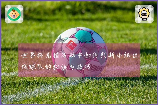 世界杯竞猜活动中如何判断小组出线球队的秘诀与技巧
