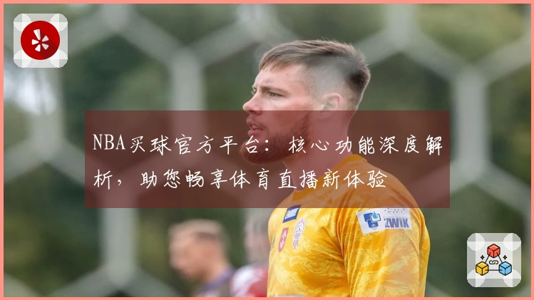 NBA买球官方平台：核心功能深度解析，助您畅享体育直播新体验