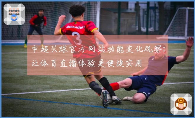 中超买球官方网站功能变化观察：让体育直播体验更便捷实用