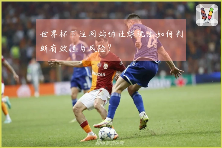 世界杯下注网站的让球玩法如何判断有效性与风险？