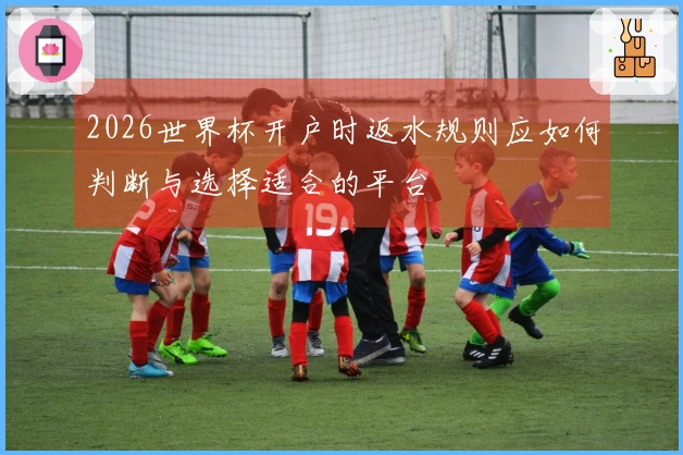 2026世界杯开户时返水规则应如何判断与选择适合的平台