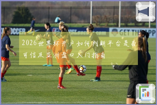 2026世界杯开户如何判断平台是否可信及亚洲盘口入门指南