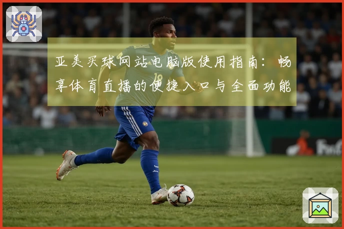 亚美买球网站电脑版使用指南：畅享体育直播的便捷入口与全面功能介绍