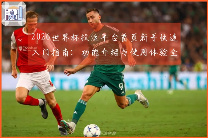 2026世界杯投注平台首页新手快速入门指南：功能介绍与使用体验全解析
