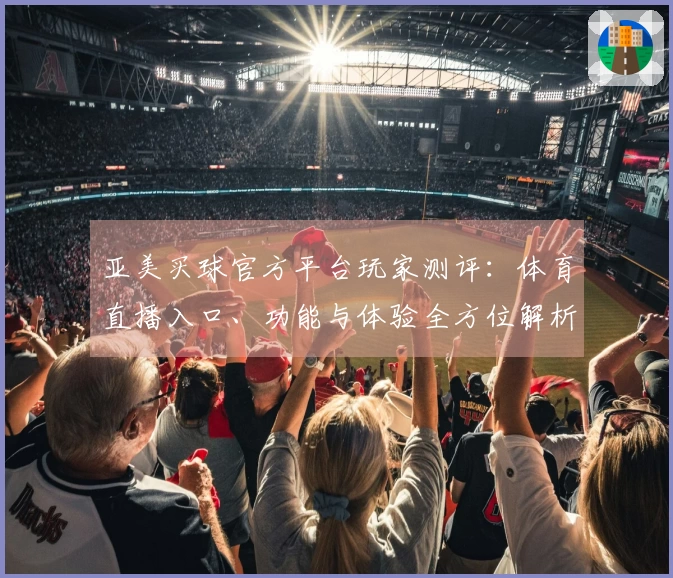 亚美买球官方平台玩家测评：体育直播入口、功能与体验全方位解析