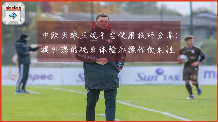 中欧买球正规平台使用技巧分享：提升您的观看体验和操作便利性