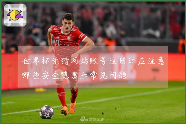 世界杯竞猜网站账号注册时应注意哪些安全隐患和常见问题