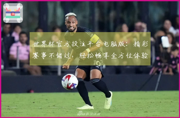 世界杯官方投注平台电脑版：精彩赛事不错过，轻松畅享全方位体验