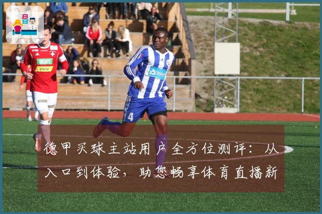 德甲买球主站用户全方位测评：从入口到体验，助您畅享体育直播新视界