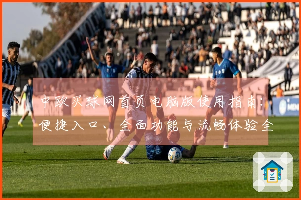 中欧买球网首页电脑版使用指南：便捷入口、全面功能与流畅体验全方位解析
