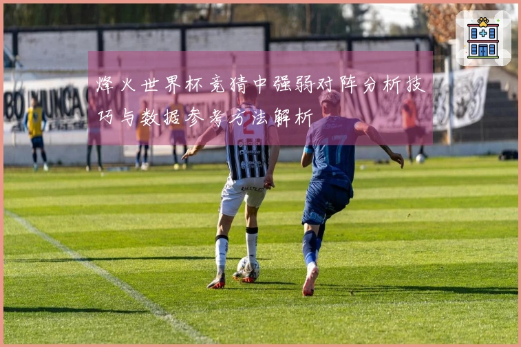 烽火世界杯竞猜中强弱对阵分析技巧与数据参考方法解析