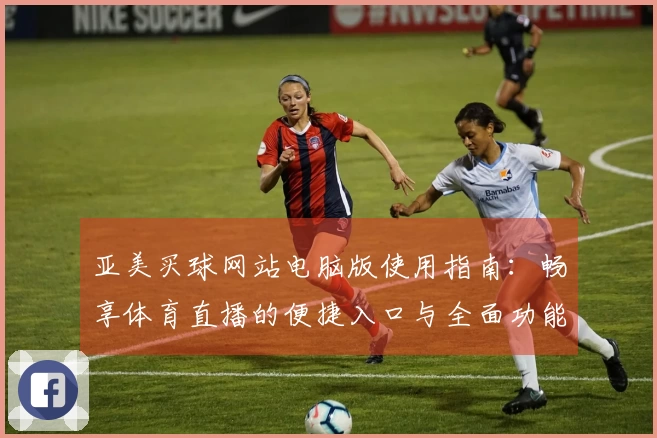 亚美买球网站电脑版使用指南：畅享体育直播的便捷入口与全面功能介绍