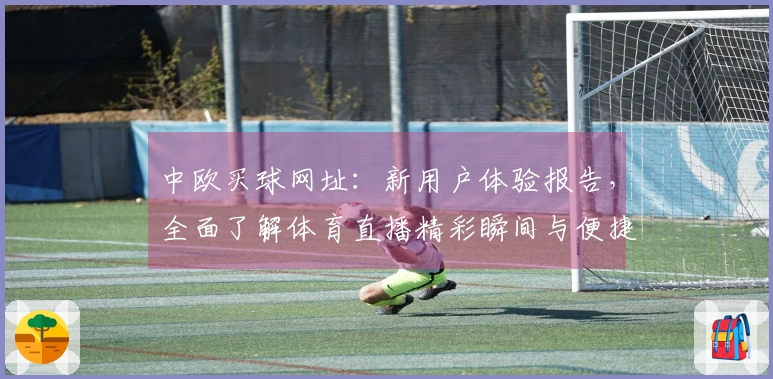中欧买球网址：新用户体验报告，全面了解体育直播精彩瞬间与便捷操作