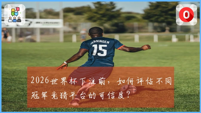 2026世界杯下注前，如何评估不同冠军竞猜平台的可信度？