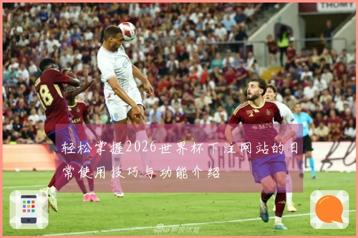 轻松掌握2026世界杯下注网站的日常使用技巧与功能介绍