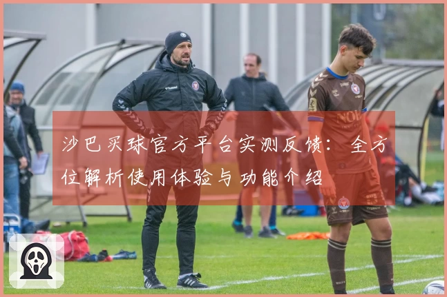 沙巴买球官方平台实测反馈：全方位解析使用体验与功能介绍