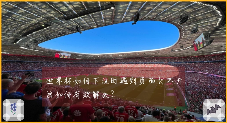 世界杯如何下注时遇到页面打不开该如何有效解决？